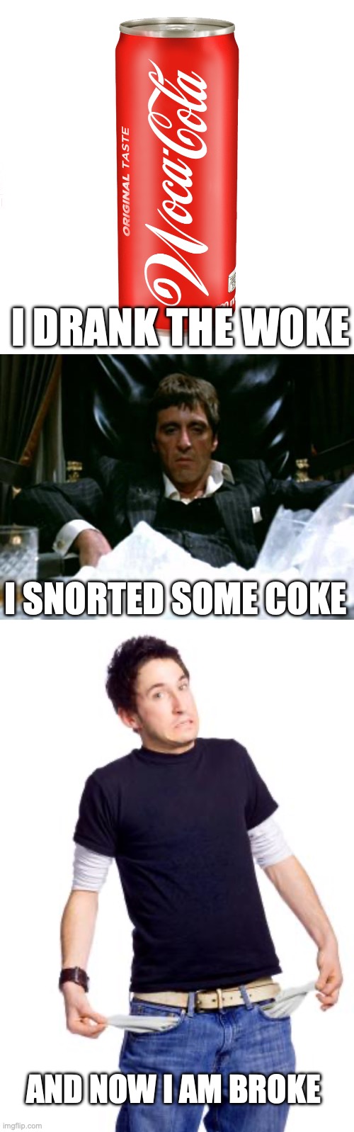 I Was an Ordinary Bloke | I DRANK THE WOKE; I SNORTED SOME COKE; AND NOW I AM BROKE | image tagged in woca-cola,scarface cocaine,broke man | made w/ Imgflip meme maker