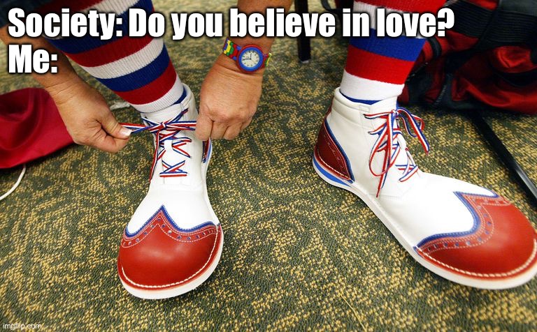 Do you believe in love? | Society: Do you believe in love?
Me: | image tagged in clown shoes,love,believe | made w/ Imgflip meme maker