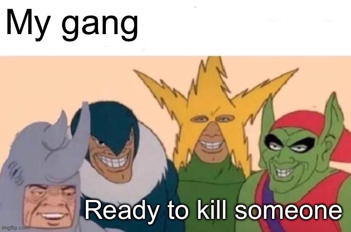 Me And The Boys | My gang; Ready to kill someone | image tagged in memes,me and the boys | made w/ Imgflip meme maker