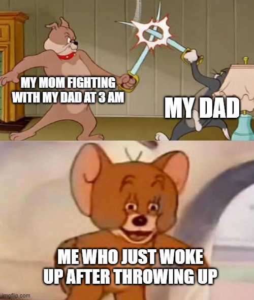 um.... mom and dad? (i don't know how to use blank template spacing lol, plz tell me in the comments!) | MY MOM FIGHTING WITH MY DAD AT 3 AM; MY DAD; ME WHO JUST WOKE UP AFTER THROWING UP | image tagged in tom and jerry swordfight | made w/ Imgflip meme maker