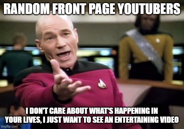 startrek | RANDOM FRONT PAGE YOUTUBERS; I DON'T CARE ABOUT WHAT'S HAPPENING IN YOUR LIVES, I JUST WANT TO SEE AN ENTERTAINING VIDEO | image tagged in startrek,memes,youtube,youtubers | made w/ Imgflip meme maker