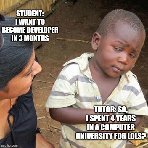 learning takes time. have patience | STUDENT: I WANT TO BECOME DEVELOPER IN 3 MONTHS; TUTOR: SO, I SPENT 4 YEARS IN A COMPUTER UNIVERSITY FOR LOLS? | image tagged in memes,third world skeptical kid,patience,coding,teacher | made w/ Imgflip meme maker