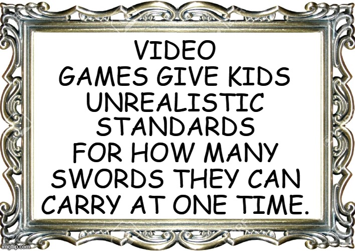 Wrong Expectations | VIDEO GAMES GIVE KIDS UNREALISTIC; STANDARDS FOR HOW MANY SWORDS THEY CAN CARRY AT ONE TIME. | image tagged in funny | made w/ Imgflip meme maker