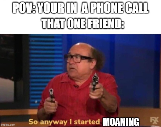 So anyway I started blasting | THAT ONE FRIEND:; POV: YOUR IN  A PHONE CALL; MOANING | image tagged in so anyway i started blasting,memes | made w/ Imgflip meme maker