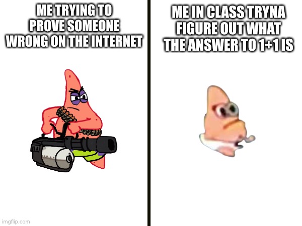 NO THIS IS PATRICK! | ME TRYING TO PROVE SOMEONE WRONG ON THE INTERNET; ME IN CLASS TRYNA FIGURE OUT WHAT THE ANSWER TO 1+1 IS | image tagged in school | made w/ Imgflip meme maker