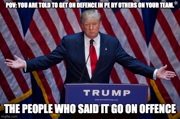 Donald Trump | POV: YOU ARE TOLD TO GET ON DEFENCE IN PE BY OTHERS ON YOUR TEAM. THE PEOPLE WHO SAID IT GO ON OFFENCE | image tagged in donald trump | made w/ Imgflip meme maker