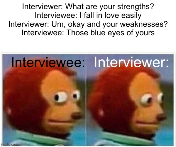 Interview | Interviewer: What are your strengths?
Interviewee: I fall in love easily
Interviewer: Um, okay and your weaknesses?
Interviewee: Those blue eyes of yours; Interviewer:; Interviewee: | image tagged in memes,monkey puppet,awkward | made w/ Imgflip meme maker