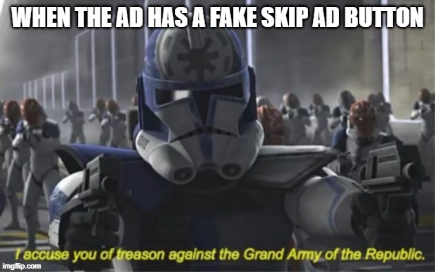 i accuse you of treason | WHEN THE AD HAS A FAKE SKIP AD BUTTON | image tagged in i accuse you of treason | made w/ Imgflip meme maker