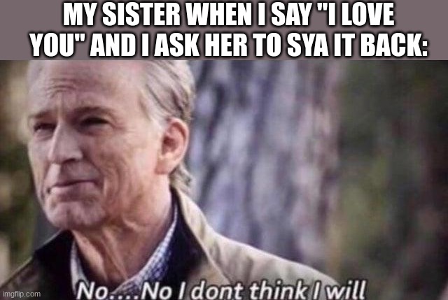 It's true | MY SISTER WHEN I SAY "I LOVE YOU" AND I ASK HER TO SYA IT BACK: | image tagged in no i don't think i will | made w/ Imgflip meme maker