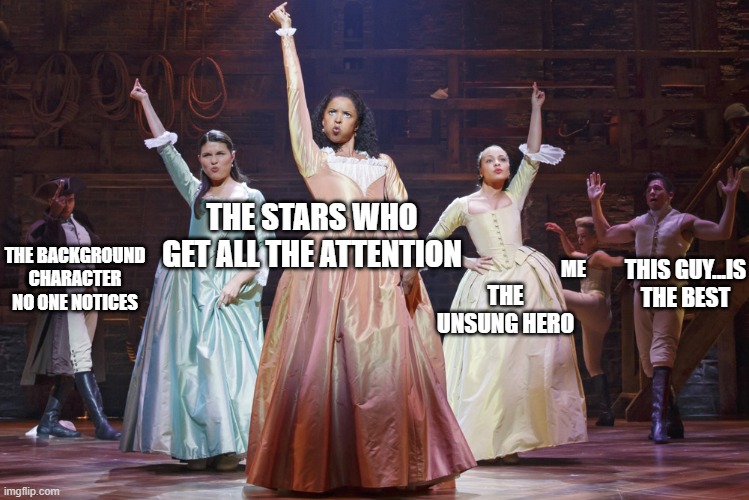 Schuyler Sisters | THE STARS WHO GET ALL THE ATTENTION; THIS GUY...IS THE BEST; ME; THE BACKGROUND CHARACTER NO ONE NOTICES; THE UNSUNG HERO | image tagged in schuyler sisters | made w/ Imgflip meme maker
