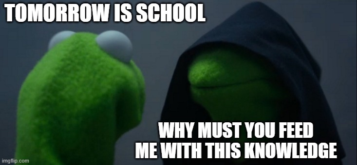 every single annoying sibling | TOMORROW IS SCHOOL; WHY MUST YOU FEED ME WITH THIS KNOWLEDGE | image tagged in memes,evil kermit | made w/ Imgflip meme maker