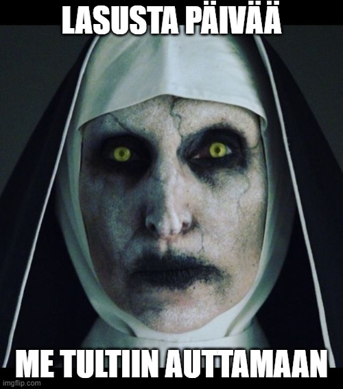 Scary nun  | LASUSTA PÄIVÄÄ; ME TULTIIN AUTTAMAAN | image tagged in scary nun | made w/ Imgflip meme maker