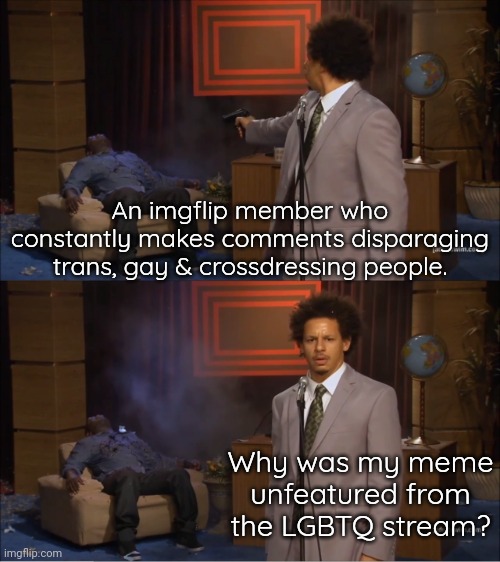 If you have to ask, you'll never know. | An imgflip member who constantly makes comments disparaging trans, gay & crossdressing people. Why was my meme unfeatured from the LGBTQ stream? | image tagged in eric andre who killed hannibal,special kind of stupid,msmg,hate speech | made w/ Imgflip meme maker
