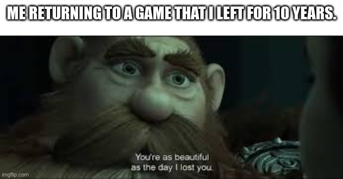 This happened to me with Pokemon Heartgold. 10 YEARS I didn't have such a good time. | ME RETURNING TO A GAME THAT I LEFT FOR 10 YEARS. | image tagged in you're as beautiful as the day i lost you | made w/ Imgflip meme maker