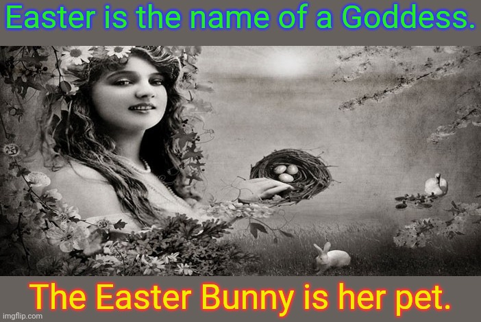 She's called Ashtoreth or "The Queen of Heaven" in the Bible. | Easter is the name of a Goddess. The Easter Bunny is her pet. | image tagged in goddess easter,heathen,religious,tradition,pagan | made w/ Imgflip meme maker