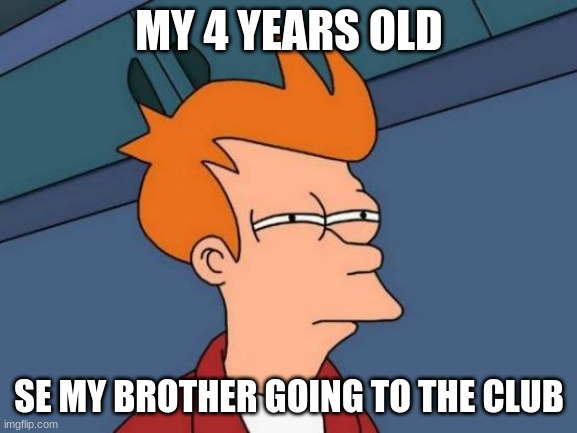 club | MY 4 YEARS OLD; SE MY BROTHER GOING TO THE CLUB | image tagged in memes,futurama fry | made w/ Imgflip meme maker