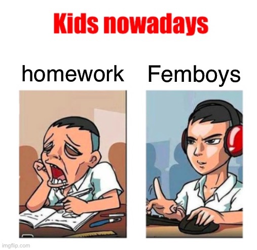 Kids nowadays | homework; Femboys | image tagged in kids nowadays | made w/ Imgflip meme maker