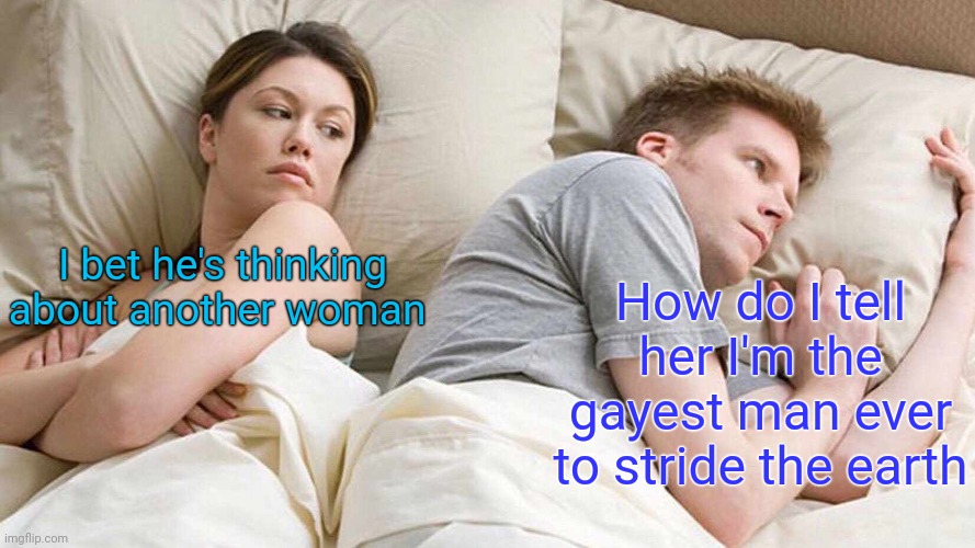 Life is complicated | I bet he's thinking about another woman; How do I tell her I'm the gayest man ever to stride the earth | image tagged in memes,i bet he's thinking about other women,life lessons | made w/ Imgflip meme maker