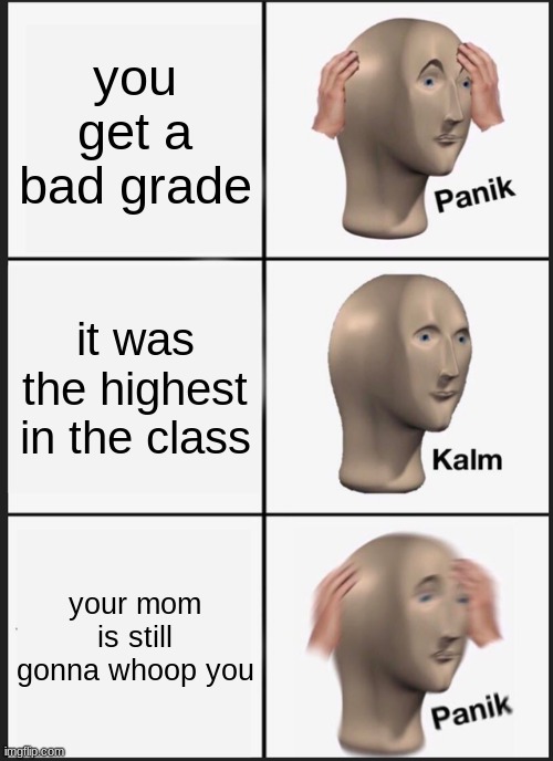 this is not true in my case | you get a bad grade; it was the highest in the class; your mom is still gonna whoop you | image tagged in memes,panik kalm panik | made w/ Imgflip meme maker