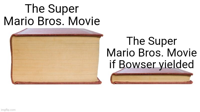 thick book thin book | The Super Mario Bros. Movie; The Super Mario Bros. Movie if Bowser yielded | image tagged in thick book thin book | made w/ Imgflip meme maker