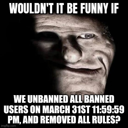 Wouldn't it be funny if x | WE UNBANNED ALL BANNED USERS ON MARCH 31ST 11:59:59 PM, AND REMOVED ALL RULES? | image tagged in wouldn't it be funny if x | made w/ Imgflip meme maker