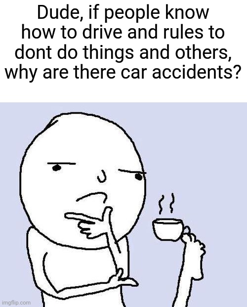 thinking meme | Dude, if people know how to drive and rules to dont do things and others, why are there car accidents? | image tagged in thinking meme | made w/ Imgflip meme maker