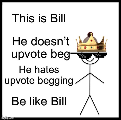 Be Like Bill | This is Bill; He doesn’t upvote beg; He hates upvote begging; Be like Bill | image tagged in memes,be like bill | made w/ Imgflip meme maker