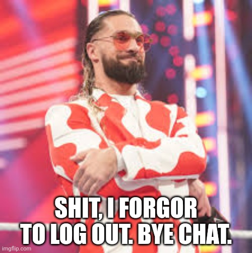 Seth Rollins | SHIT, I FORGOR TO LOG OUT. BYE CHAT. | image tagged in seth rollins | made w/ Imgflip meme maker