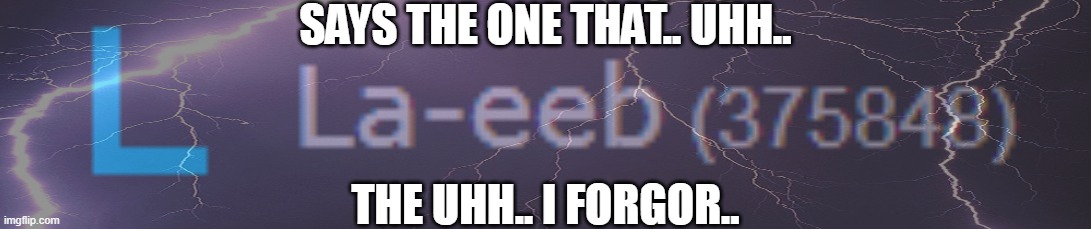 SAYS THE ONE THAT.. UHH.. THE UHH.. I FORGOR.. | made w/ Imgflip meme maker