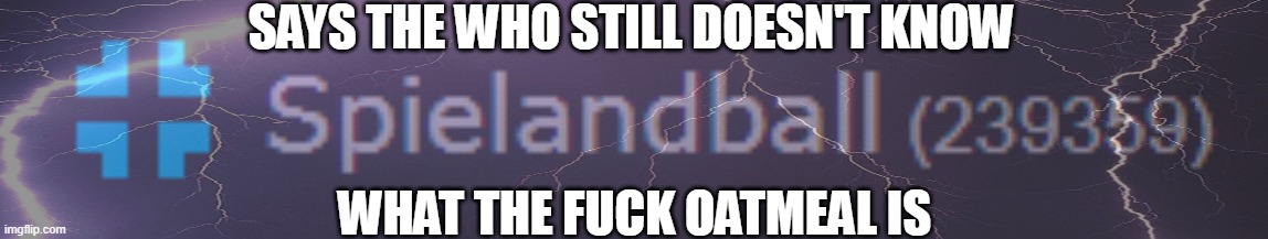 SAYS THE WHO STILL DOESN'T KNOW; WHAT THE FUCK OATMEAL IS | made w/ Imgflip meme maker