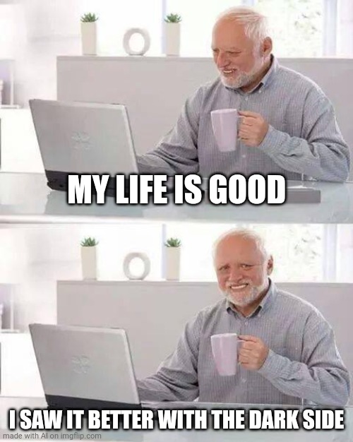 lol | MY LIFE IS GOOD; I SAW IT BETTER WITH THE DARK SIDE | image tagged in memes,hide the pain harold | made w/ Imgflip meme maker