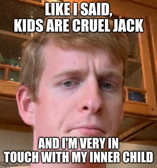 thp | LIKE I SAID, KIDS ARE CRUEL JACK; AND I'M VERY IN TOUCH WITH MY INNER CHILD | image tagged in thp | made w/ Imgflip meme maker