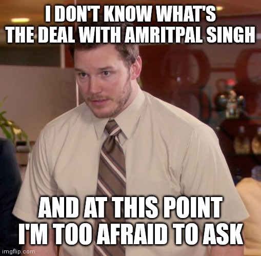 Afraid To Ask Andy Meme | I DON'T KNOW WHAT'S THE DEAL WITH AMRITPAL SINGH; AND AT THIS POINT I'M TOO AFRAID TO ASK | image tagged in memes,afraid to ask andy | made w/ Imgflip meme maker
