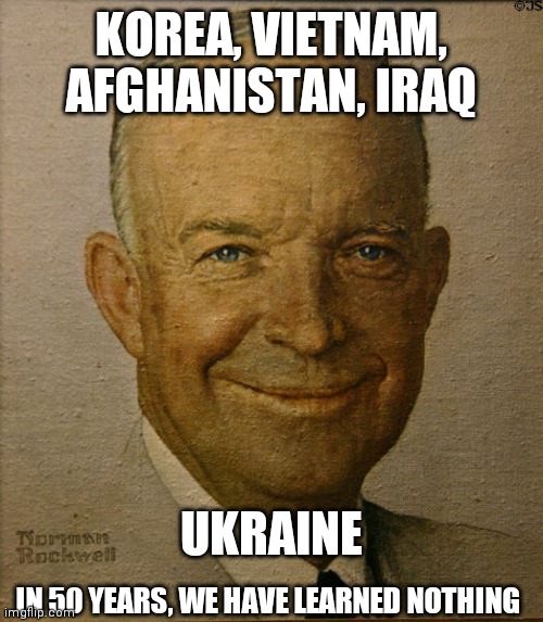 The Industrial Military Complex | KOREA, VIETNAM, AFGHANISTAN, IRAQ; UKRAINE; IN 50 YEARS, WE HAVE LEARNED NOTHING | image tagged in eisenhower,we were warned,china,russia,billions,where are the peacemakers | made w/ Imgflip meme maker