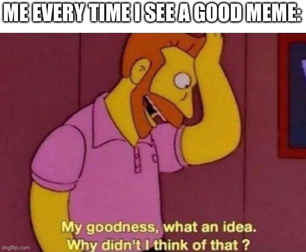 “I alWaYs hAd tHis idEA” | ME EVERY TIME I SEE A GOOD MEME: | image tagged in my goodness what an idea why didn't i think of that | made w/ Imgflip meme maker