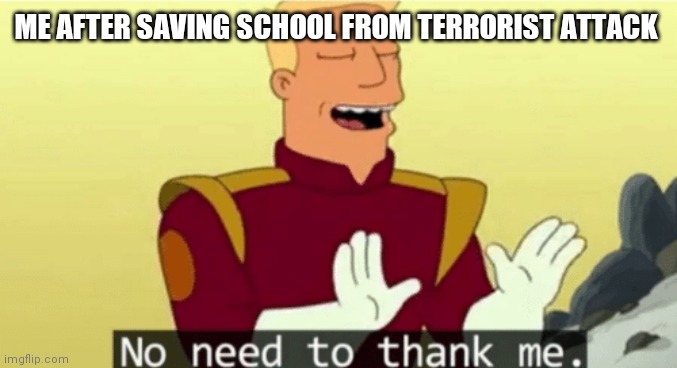 Alarm did said me welcome though | ME AFTER SAVING SCHOOL FROM TERRORIST ATTACK | image tagged in no need to thank me,school,terrorist | made w/ Imgflip meme maker