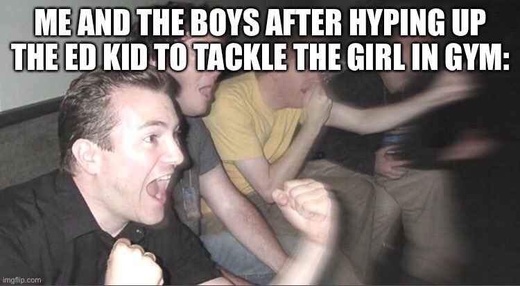 guys cheering | ME AND THE BOYS AFTER HYPING UP THE ED KID TO TACKLE THE GIRL IN GYM: | image tagged in guys cheering,relatable | made w/ Imgflip meme maker