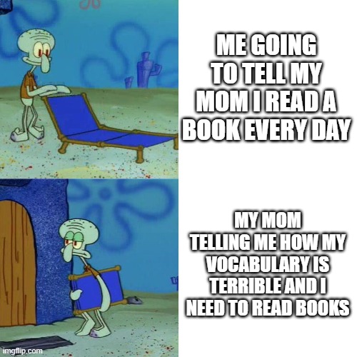 Squidward chair | ME GOING TO TELL MY MOM I READ A BOOK EVERY DAY; MY MOM TELLING ME HOW MY VOCABULARY IS TERRIBLE AND I NEED TO READ BOOKS | image tagged in squidward chair | made w/ Imgflip meme maker
