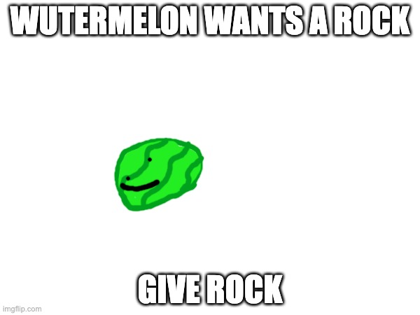 WUTERMELON WANTS A ROCK; GIVE ROCK | made w/ Imgflip meme maker