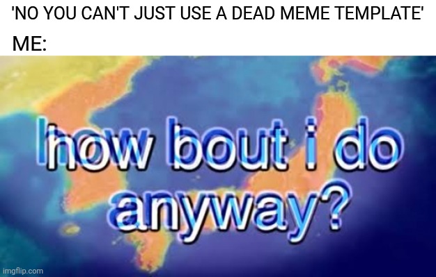 How bout i do anyway | ME:; 'NO YOU CAN'T JUST USE A DEAD MEME TEMPLATE' | image tagged in how bout i do anyway | made w/ Imgflip meme maker