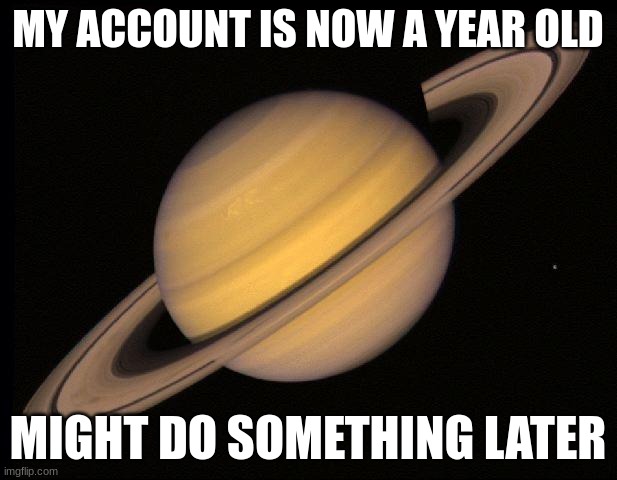 . | MY ACCOUNT IS NOW A YEAR OLD; MIGHT DO SOMETHING LATER | image tagged in saturn | made w/ Imgflip meme maker