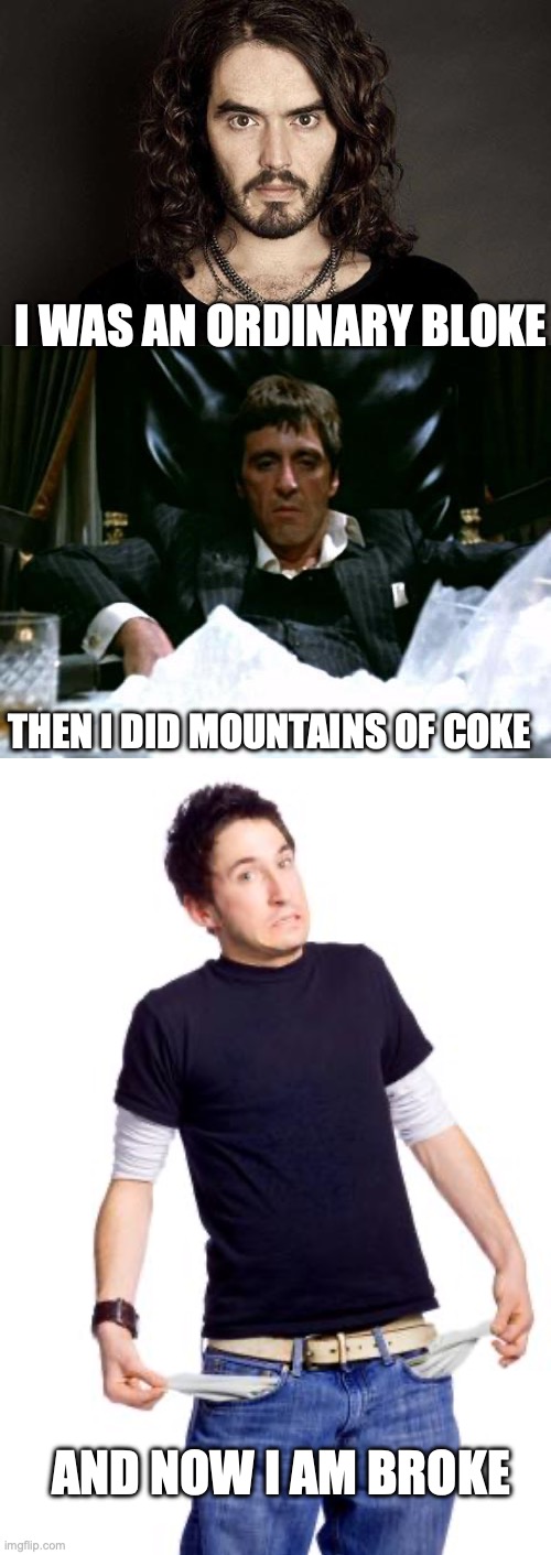 I WAS AN ORDINARY BLOKE; THEN I DID MOUNTAINS OF COKE; AND NOW I AM BROKE | image tagged in russell brand,scarface cocaine,broke man | made w/ Imgflip meme maker