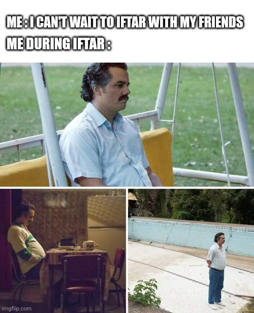 Ramadhan meme | ME : I CAN'T WAIT TO IFTAR WITH MY FRIENDS; ME DURING IFTAR : | image tagged in memes,sad pablo escobar | made w/ Imgflip meme maker