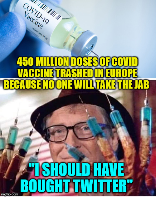 Woohooooooo... Millions Of Lives Saved!!! |  450 MILLION DOSES OF COVID VACCINE TRASHED IN EUROPE BECAUSE NO ONE WILL TAKE THE JAB; "I SHOULD HAVE BOUGHT TWITTER" | image tagged in covid vaccine,bill gates vaccine | made w/ Imgflip meme maker
