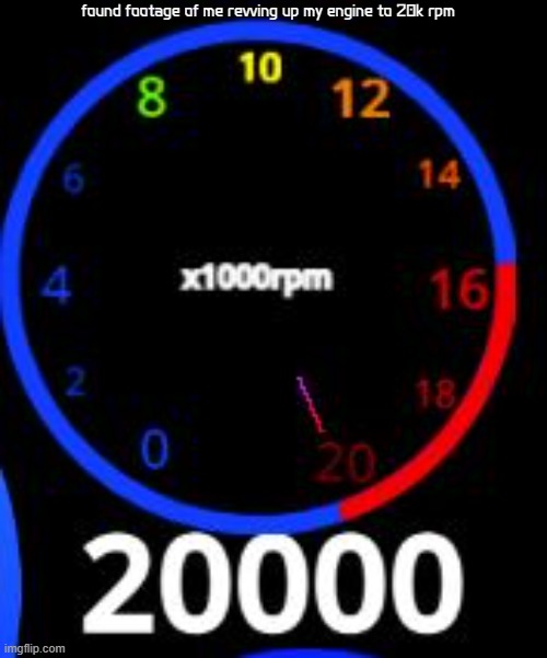 aye 20k rpm | found footage of me revving up my engine to 20k rpm | image tagged in 20 000rpm | made w/ Imgflip meme maker