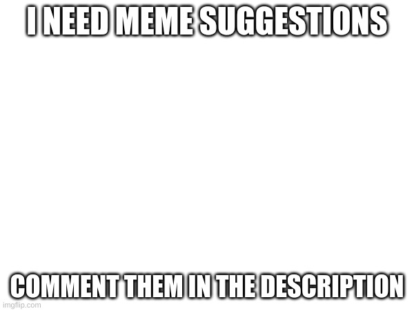 I NEED MEME SUGGESTIONS; COMMENT THEM IN THE DESCRIPTION | image tagged in e | made w/ Imgflip meme maker