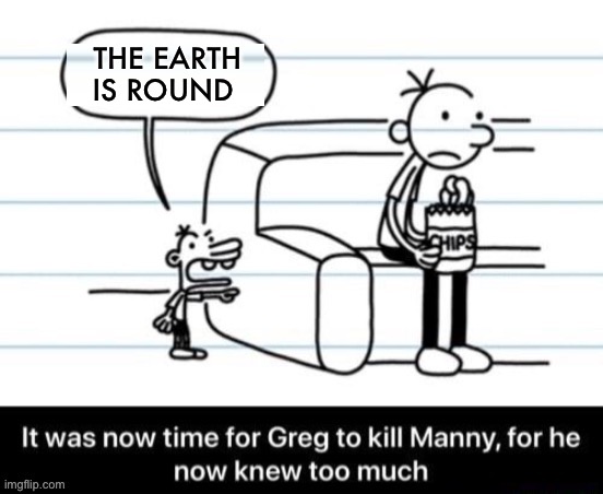 It was now time for Greg to kill manny, for he now knew too much | THE EARTH IS ROUND | image tagged in it was now time for greg to kill manny for he now knew too much | made w/ Imgflip meme maker