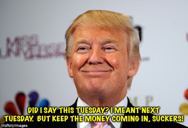 Trump: I could do this indefinitely. | DID I SAY THIS TUESDAY? I MEANT NEXT TUESDAY.  BUT KEEP THE MONEY COMING IN, SUCKERS! | image tagged in donald trump approves | made w/ Imgflip meme maker
