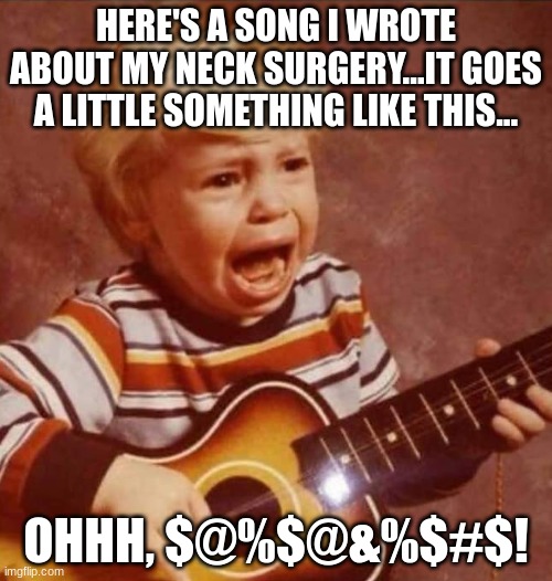 Guitar crying kid | HERE'S A SONG I WROTE ABOUT MY NECK SURGERY...IT GOES A LITTLE SOMETHING LIKE THIS... OHHH, $@%$@&%$#$! | image tagged in guitar crying kid | made w/ Imgflip meme maker
