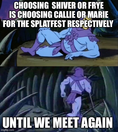 Skeletor disturbing facts | CHOOSING  SHIVER OR FRYE IS CHOOSING CALLIE OR MARIE FOR THE SPLATFEST RESPECTIVELY; UNTIL WE MEET AGAIN | image tagged in skeletor disturbing facts | made w/ Imgflip meme maker